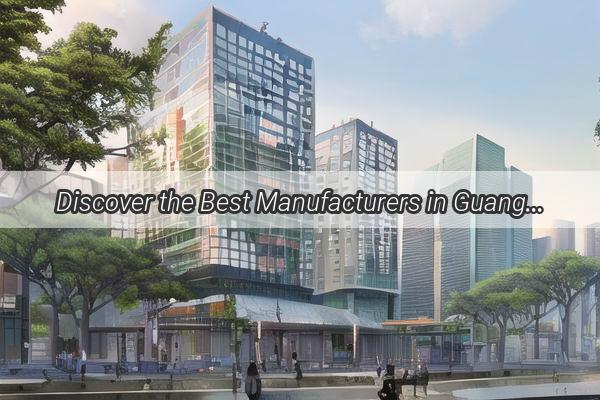 Discover the Best Manufacturers in Guangzhou Revolutionizing Industry Excellence